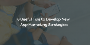6 Useful Tips to Develop New App Marketing Strategies