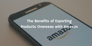 The Benefits of Exporting Products Overseas with Amazon